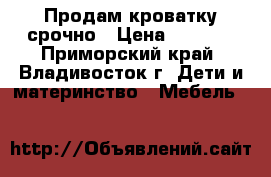 Продам кроватку срочно › Цена ­ 4 000 - Приморский край, Владивосток г. Дети и материнство » Мебель   